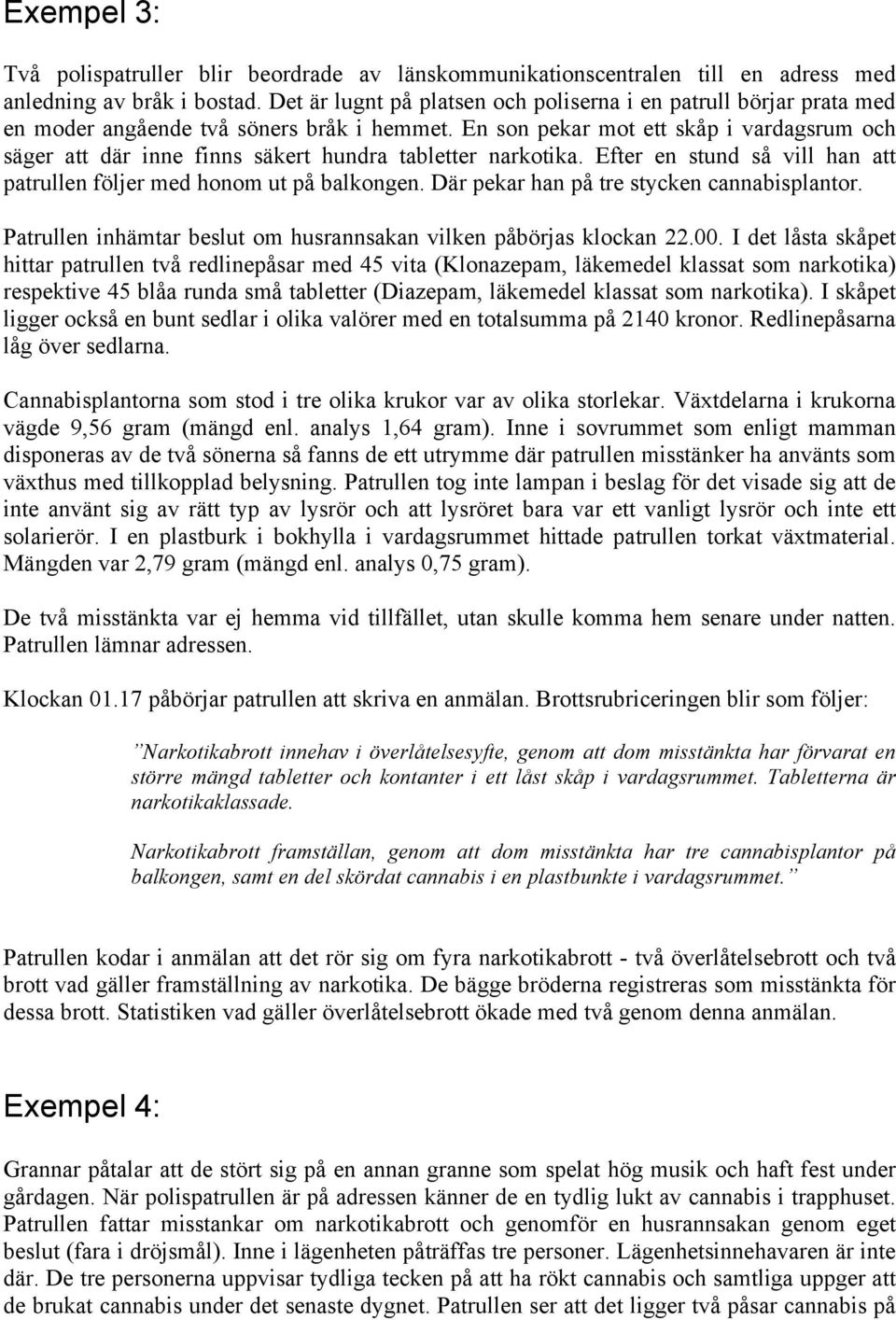 En son pekar mot ett skåp i vardagsrum och säger att där inne finns säkert hundra tabletter narkotika. Efter en stund så vill han att patrullen följer med honom ut på balkongen.