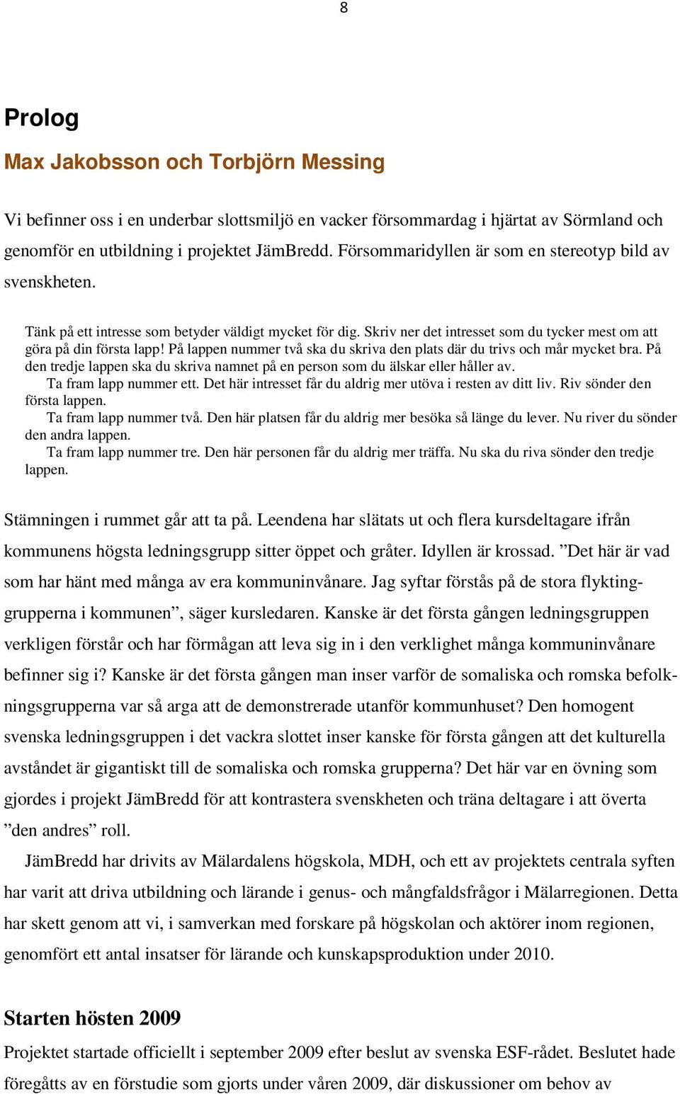 På lappen nummer två ska du skriva den plats där du trivs och mår mycket bra. På den tredje lappen ska du skriva namnet på en person som du älskar eller håller av. Ta fram lapp nummer ett.