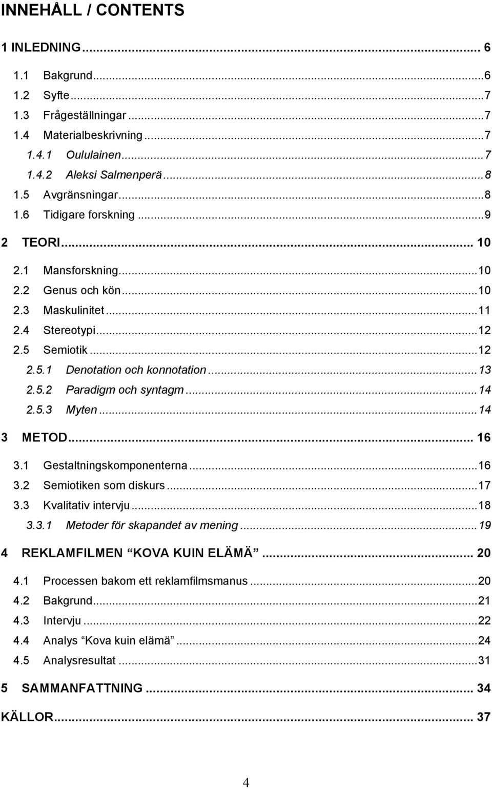 ..14 3 METOD... 16 3.1 Gestaltningskomponenterna...16 3.2 Semiotiken som diskurs...17 3.3 Kvalitativ intervju...18 3.3.1 Metoder för skapandet av mening...19 4 REKLAMFILMEN KOVA KUIN ELÄMÄ... 20 4.