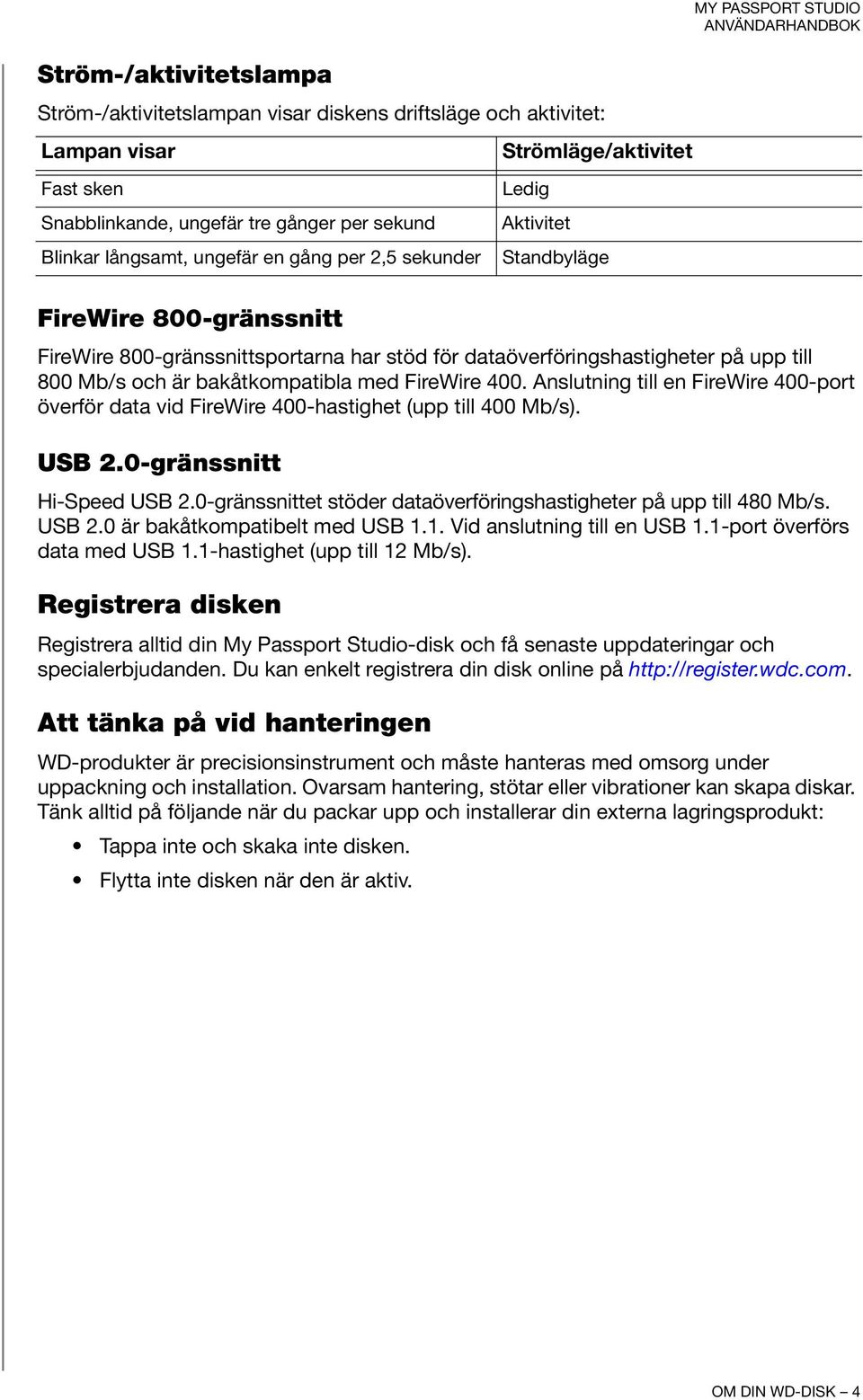 Anslutning till en FireWire 400-port överför data vid FireWire 400-hastighet (upp till 400 Mb/s). USB 2.0-gränssnitt Hi-Speed USB 2.