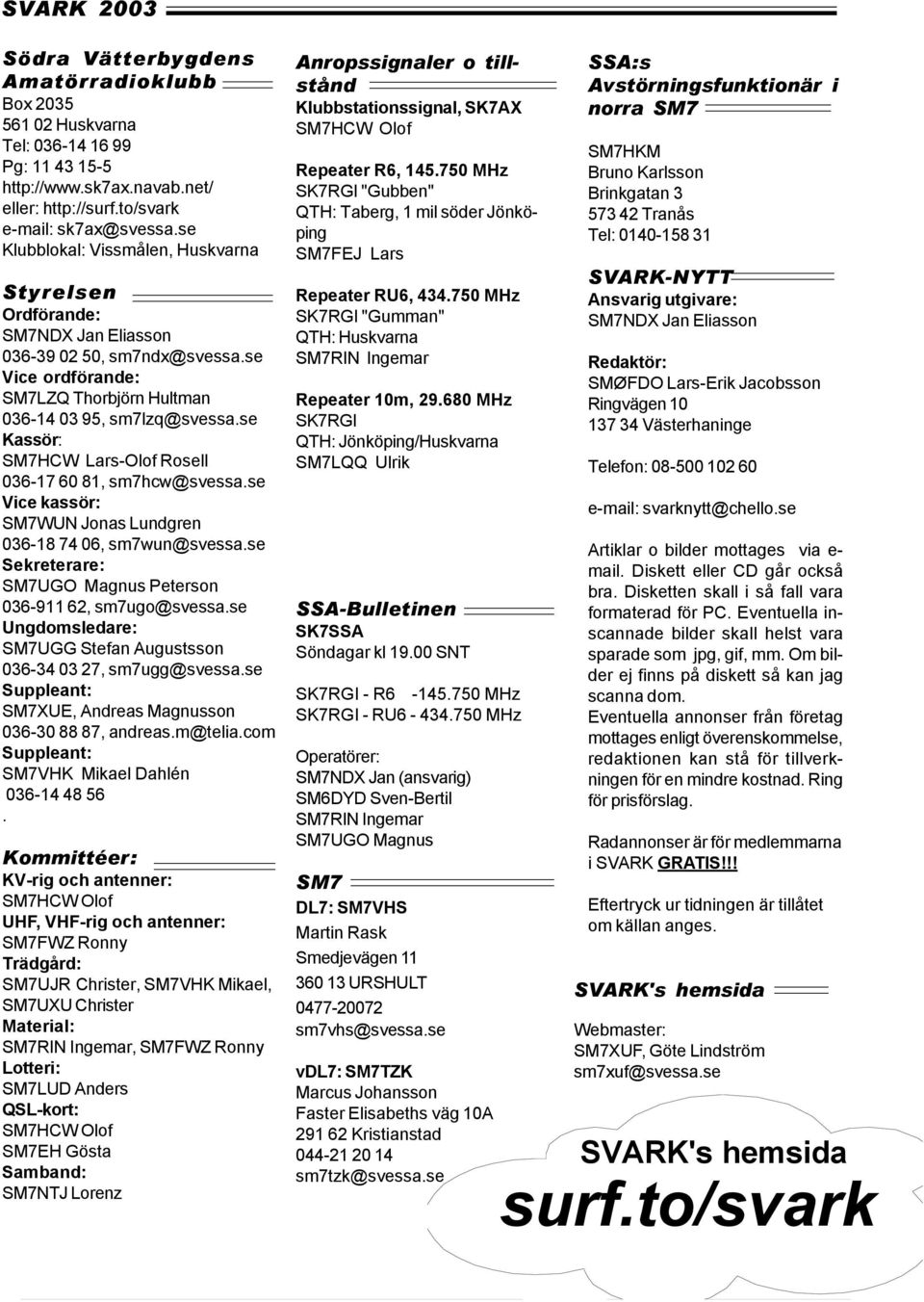 se Kassör: SM7HCW Lars-Olof Rosell 036-17 60 81, sm7hcw@svessa.se Vice kassör: SM7WUN Jonas Lundgren 036-18 74 06, sm7wun@svessa.se Sekreterare: SM7UGO Magnus Peterson 036-911 62, sm7ugo@svessa.