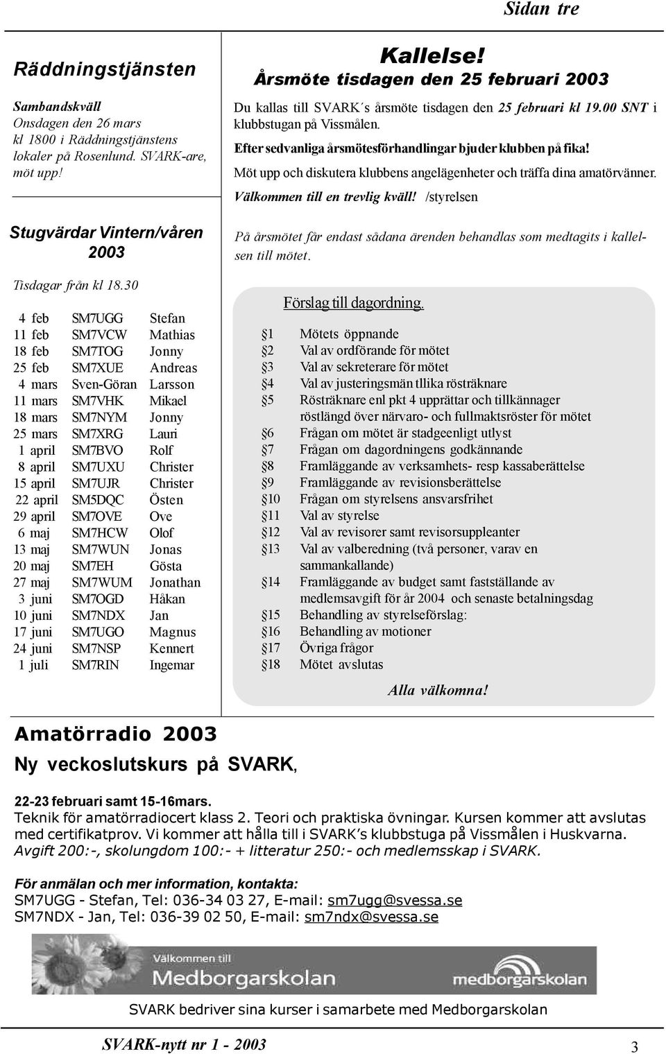 april SM7UXU Christer 15 april SM7UJR Christer 22 april SM5DQC Östen 29 april SM7OVE Ove 6 maj SM7HCW Olof 13 maj SM7WUN Jonas 20 maj SM7EH Gösta 27 maj SM7WUM Jonathan 3 juni SM7OGD Håkan 10 juni