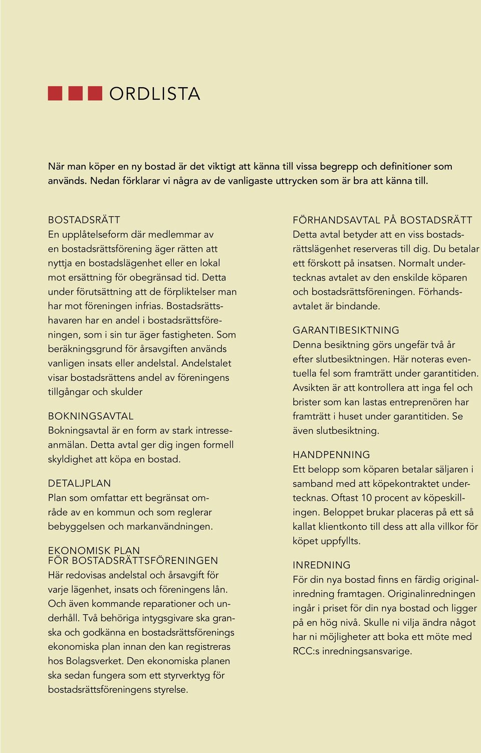 Detta under förutsättning att de förpliktelser man har mot föreningen infrias. Bostadsrättshavaren har en andel i bostadsrättsföreningen, som i sin tur äger fastigheten.