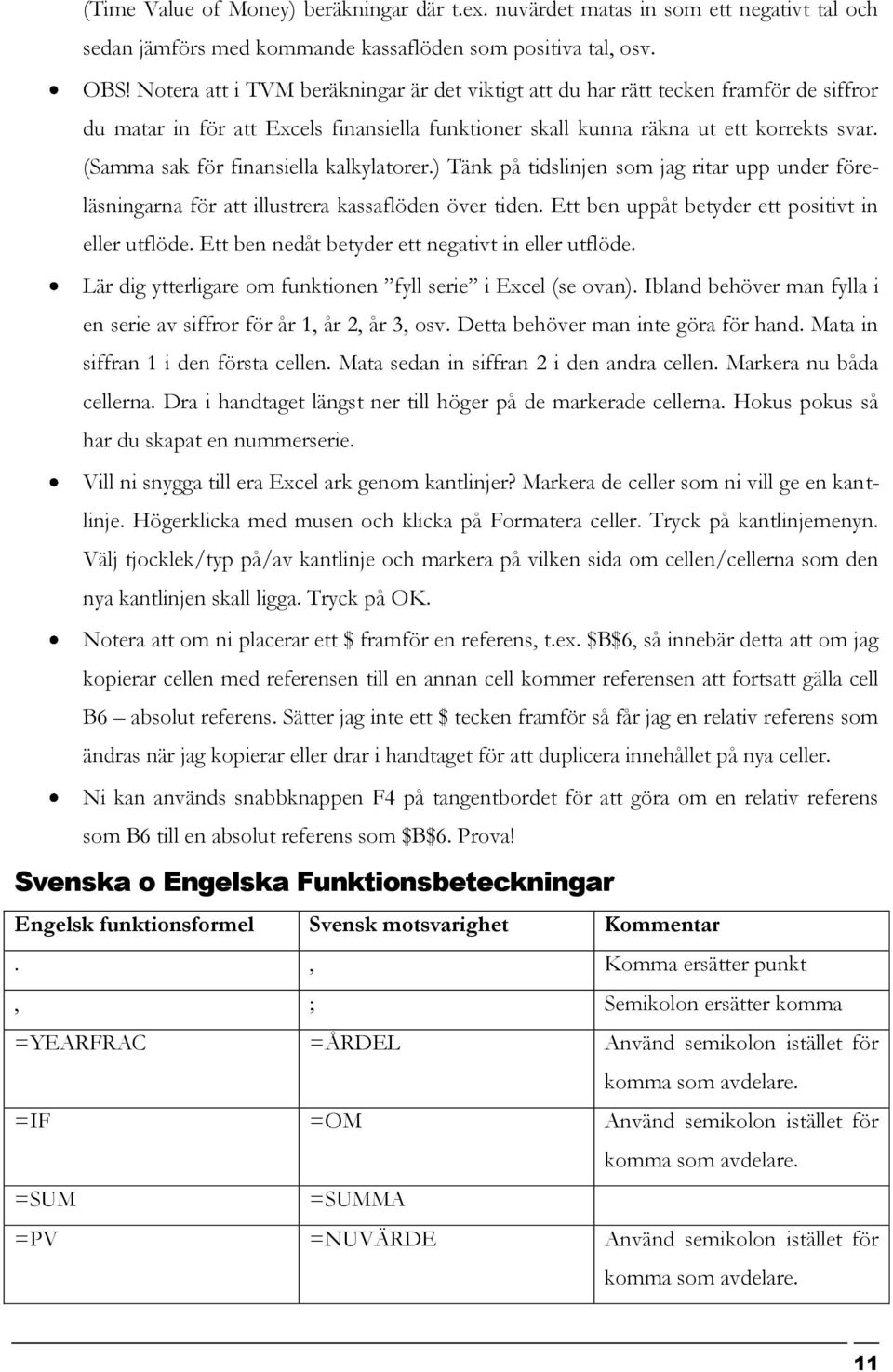 (Samma sak för finansiella kalkylatorer.) Tänk på tidslinjen som jag ritar upp under föreläsningarna för att illustrera kassaflöden över tiden. Ett ben uppåt betyder ett positivt in eller utflöde.