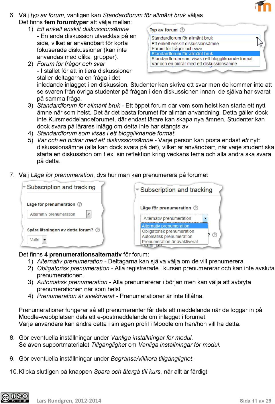 med olika grupper). 2) Forum för frågor och svar - I stället för att initiera diskussioner ställer deltagarna en fråga i det inledande inlägget i en diskussion.