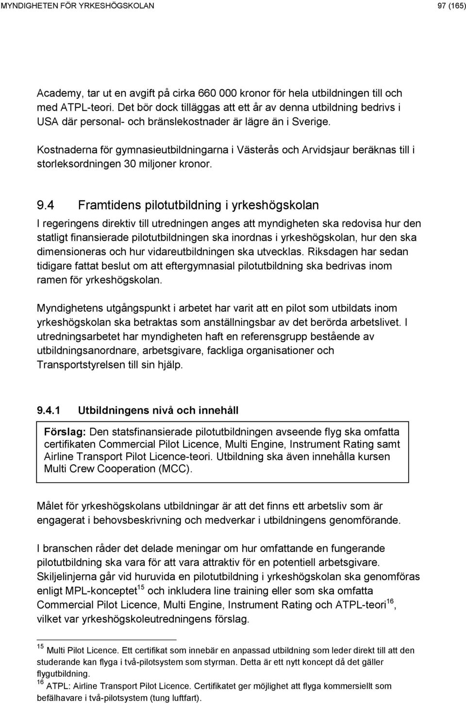 Kostnaderna för gymnasieutbildningarna i Västerås och Arvidsjaur beräknas till i storleksordningen 30 miljoner kronor. 9.