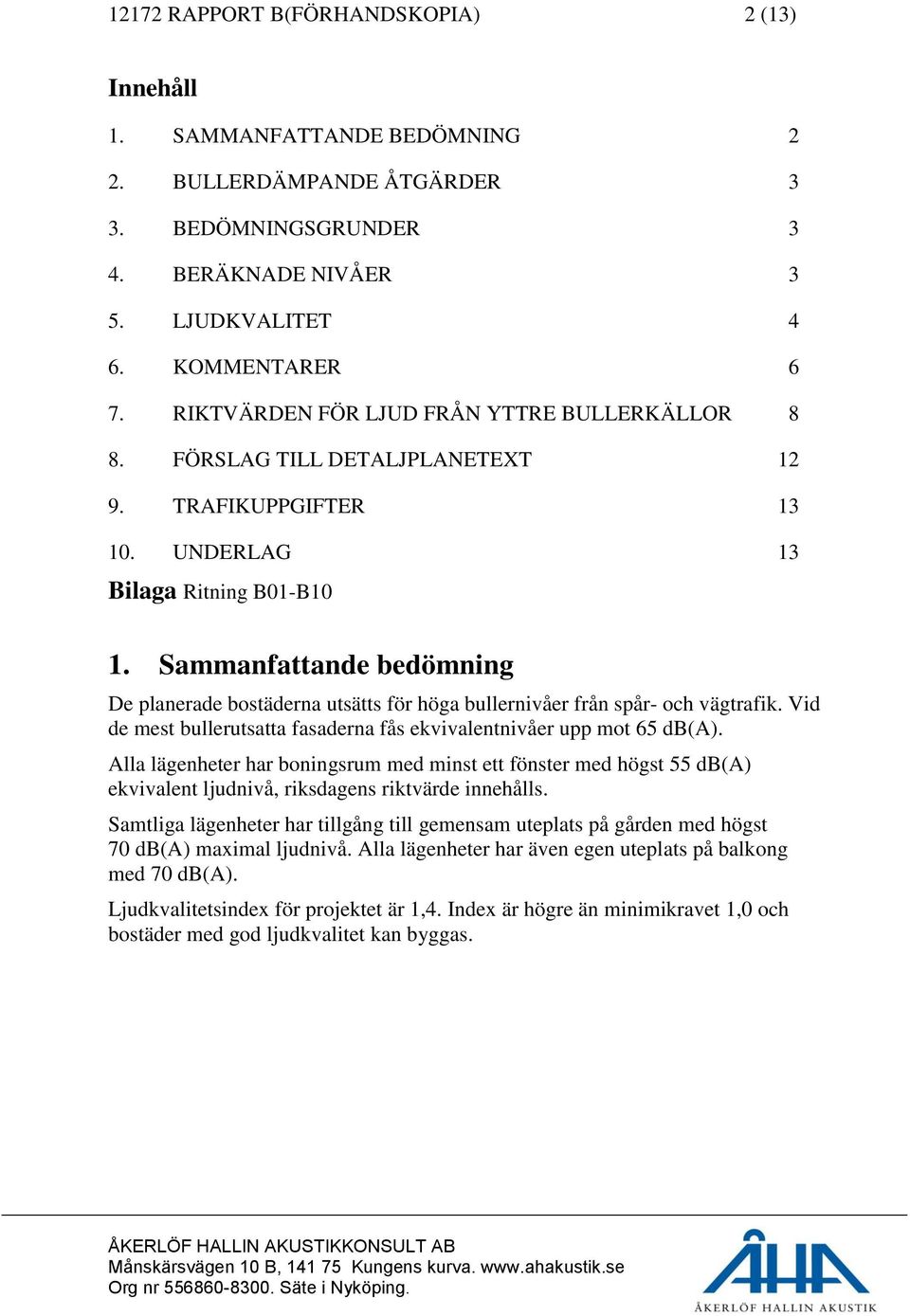 Sammanfattande bedömning De planerade bostäderna utsätts för höga bullernivåer från spår- och vägtrafik. Vid de mest bullerutsatta fasaderna fås ekvivalentnivåer upp mot 65 db(a).