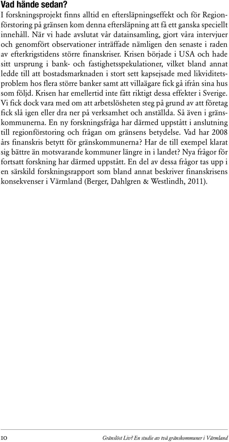 Krisen började i USA och hade sitt ursprung i bank- och fastighetsspekulationer, vilket bland annat ledde till att bostadsmarknaden i stort sett kapsejsade med likviditetsproblem hos flera större