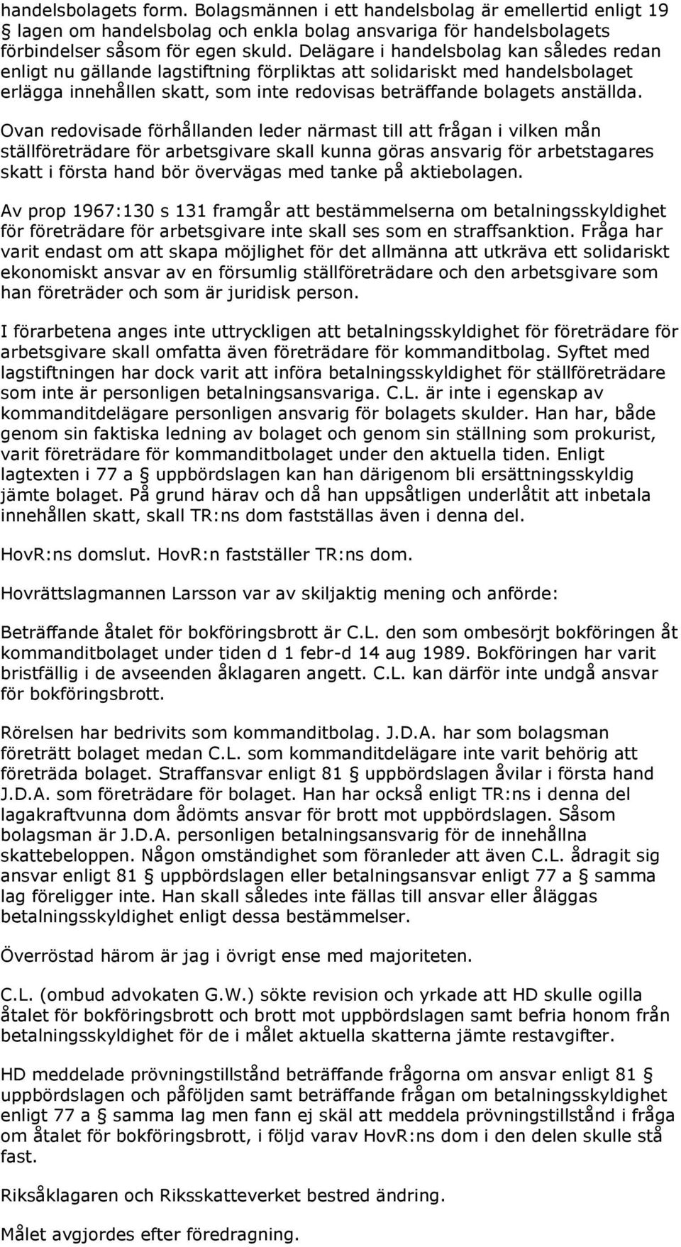 Ovan redovisade förhållanden leder närmast till att frågan i vilken mån ställföreträdare för arbetsgivare skall kunna göras ansvarig för arbetstagares skatt i första hand bör övervägas med tanke på