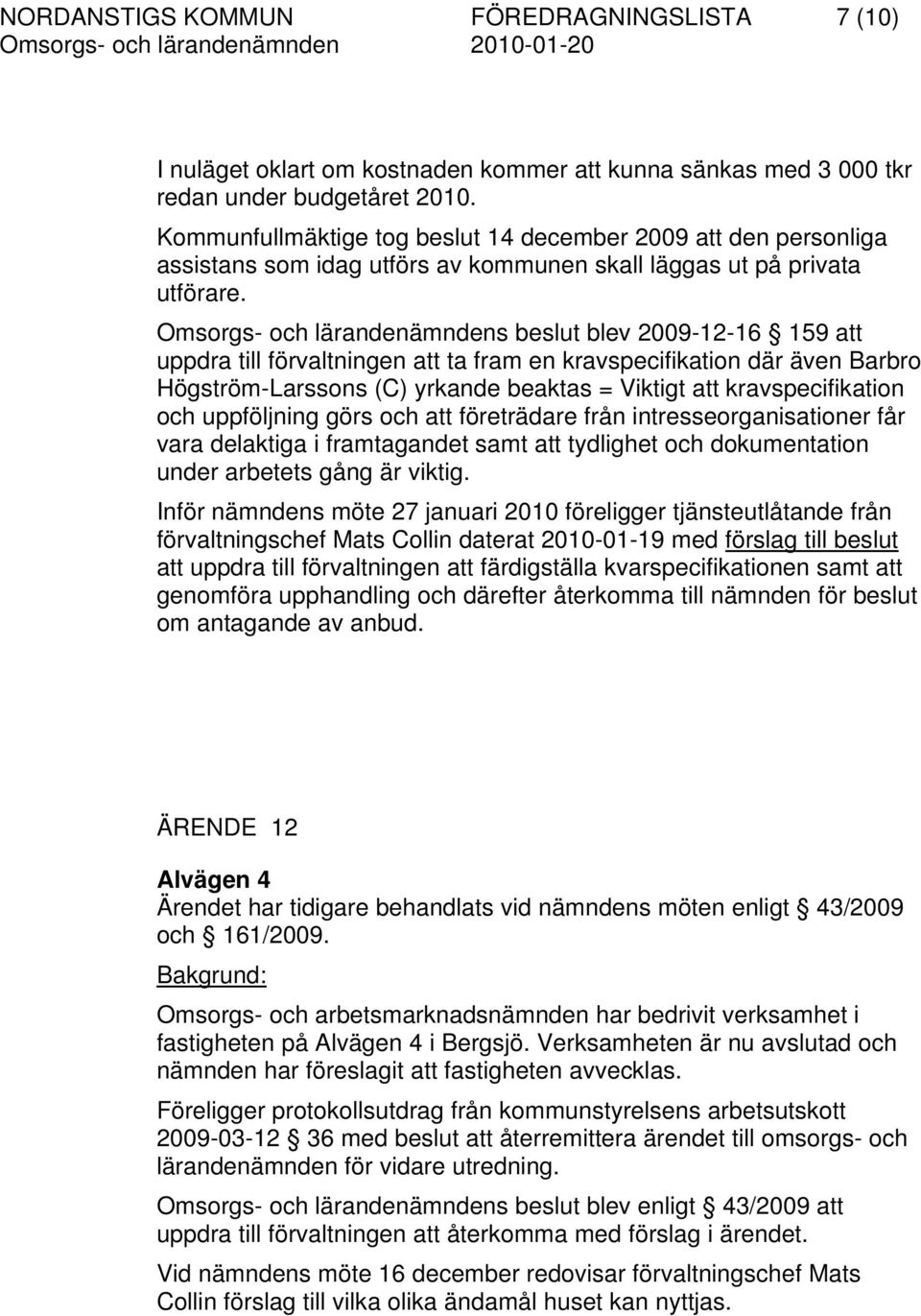 Omsorgs- och lärandenämndens beslut blev 2009-12-16 159 att uppdra till förvaltningen att ta fram en kravspecifikation där även Barbro Högström-Larssons (C) yrkande beaktas = Viktigt att