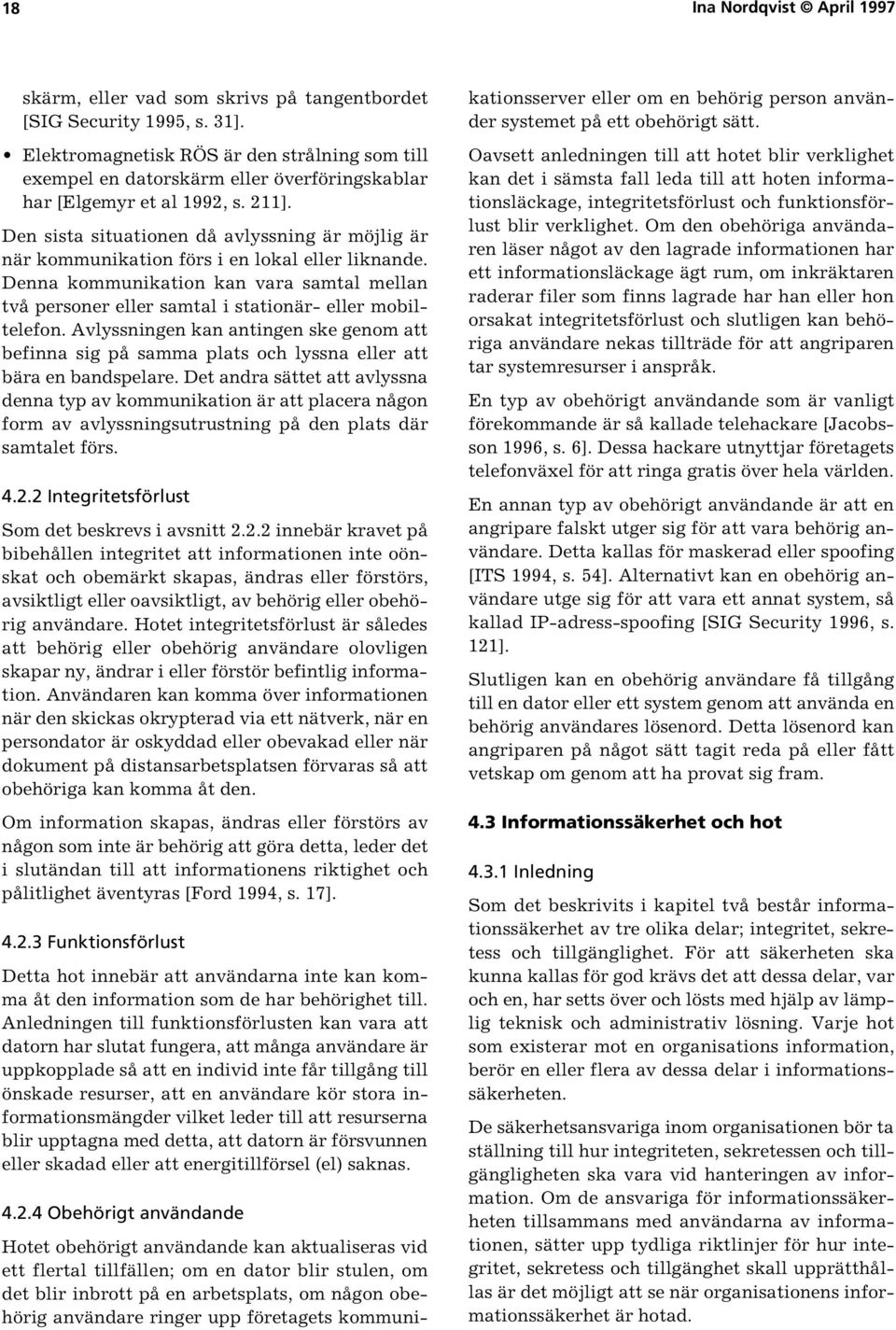 Den sista situationen då avlyssning är möjlig är när kommunikation förs i en lokal eller liknande. Denna kommunikation kan vara samtal mellan två personer eller samtal i stationär- eller mobiltelefon.