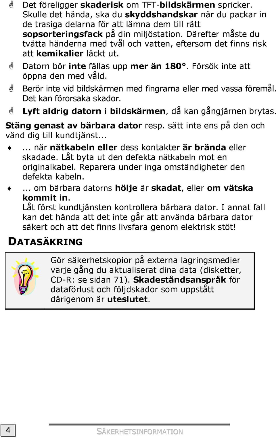 Berör inte vid bildskärmen med fingrarna eller med vassa föremål. Det kan förorsaka skador. Lyft aldrig datorn i bildskärmen, då kan gångjärnen brytas. Stäng genast av bärbara dator resp.