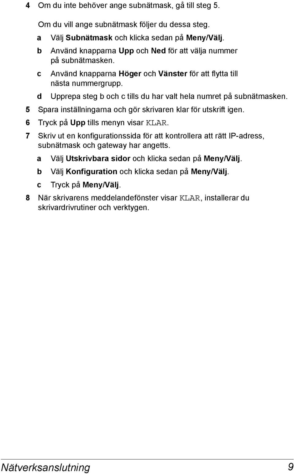 Upprepa steg b och c tills du har valt hela numret på subnätmasken. 5 Spara inställningarna och gör skrivaren klar för utskrift igen. 6 Tryck på Upp tills menyn visar KLAR.