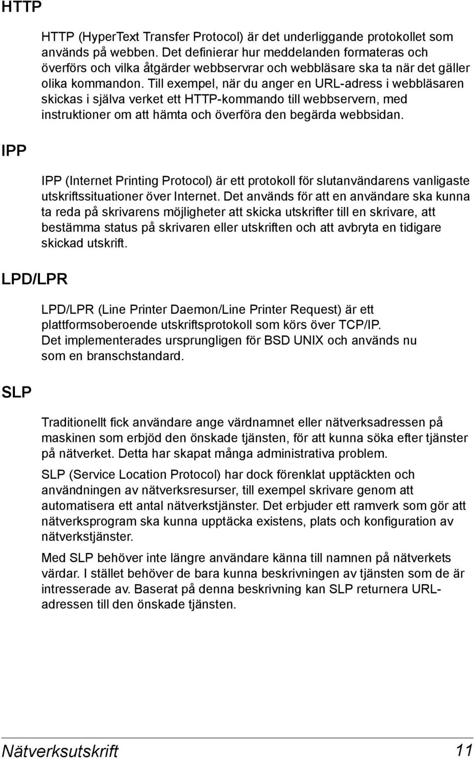 Till exempel, när du anger en URL-adress i webbläsaren skickas i själva verket ett HTTP-kommando till webbservern, med instruktioner om att hämta och överföra den begärda webbsidan.