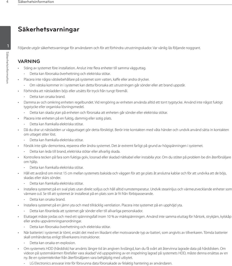 Placera inte några vätskebehållare på systemet som vatten, kaffe eller andra drycker. Om vätska kommer in i systemet kan detta förorsaka att utrustningen går sönder eller att brand uppstår.