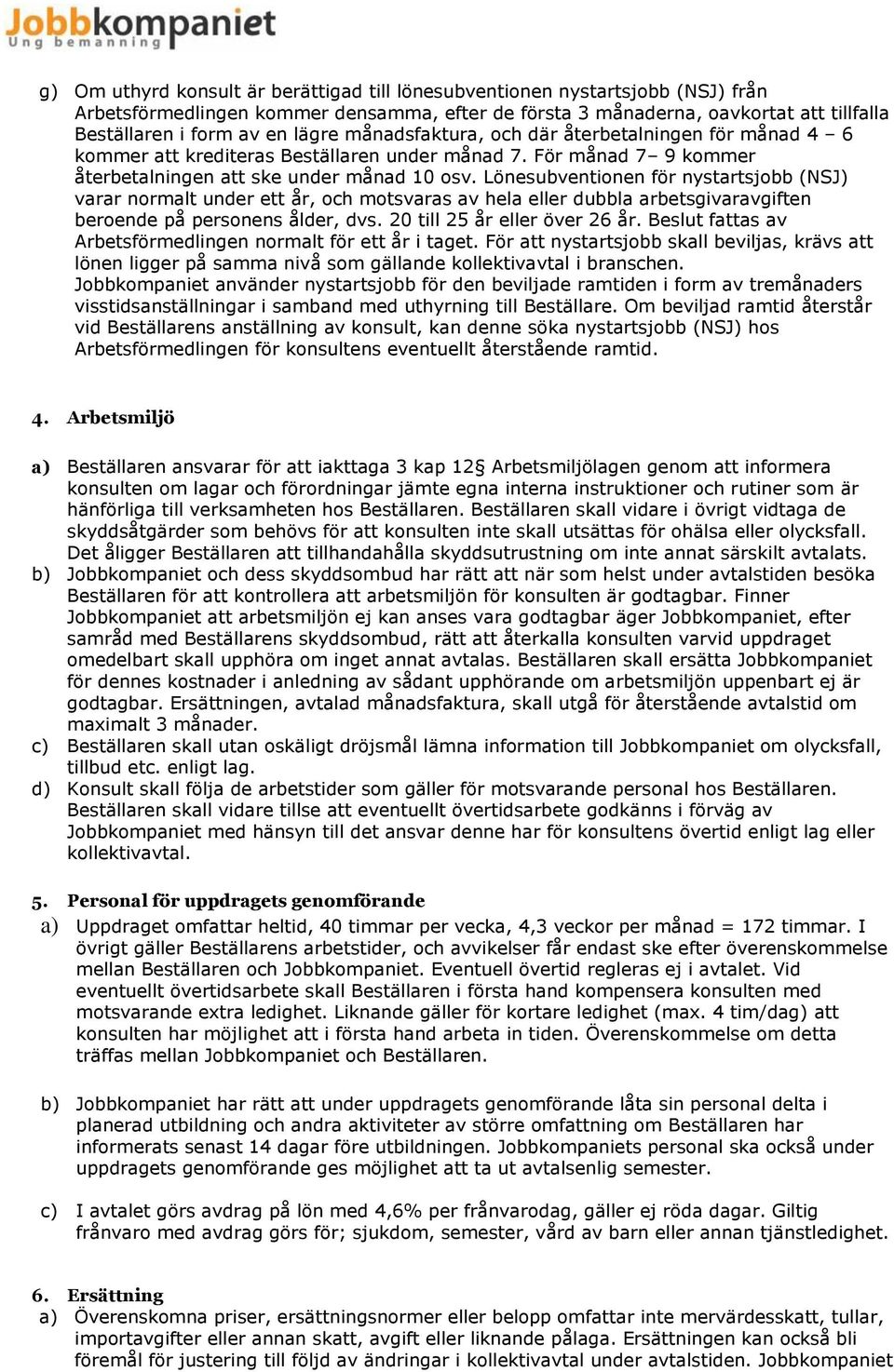 Lönesubventionen för nystartsjobb (NSJ) varar normalt under ett år, och motsvaras av hela eller dubbla arbetsgivaravgiften beroende på personens ålder, dvs. 20 till 25 år eller över 26 år.