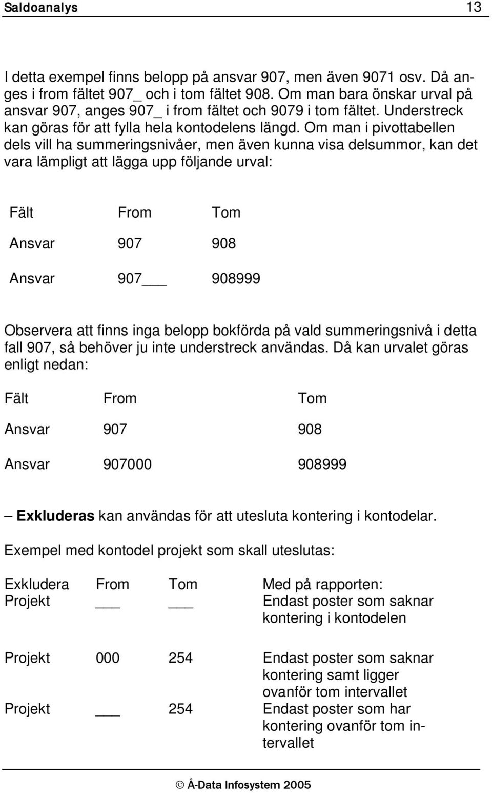 Om man i pivottabellen dels vill ha summeringsnivåer, men även kunna visa delsummor, kan det vara lämpligt att lägga upp följande urval: Fält From Tom Ansvar 907 908 Ansvar 907 908999 Observera att