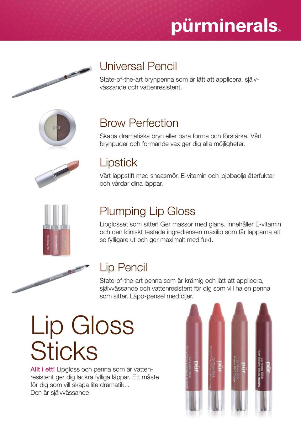 Vårt brynpuder och formande vax ger dig alla möjligheter. Lipstick Vårt läppstift med sheasmör, E-vitamin och jojobaolja återfuktar och vårdar dina läppar. Plumping Lip Gloss Lipglosset som sitter!