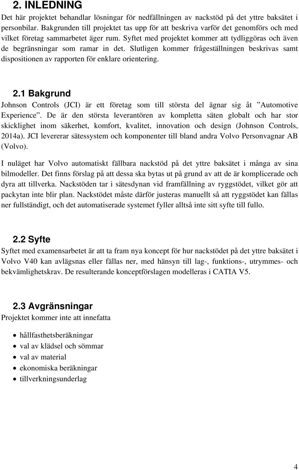 Syftet med projektet kommer att tydliggöras och även de begränsningar som ramar in det. Slutligen kommer frågeställningen beskrivas samt dispositionen av rapporten för enklare orientering. 2.