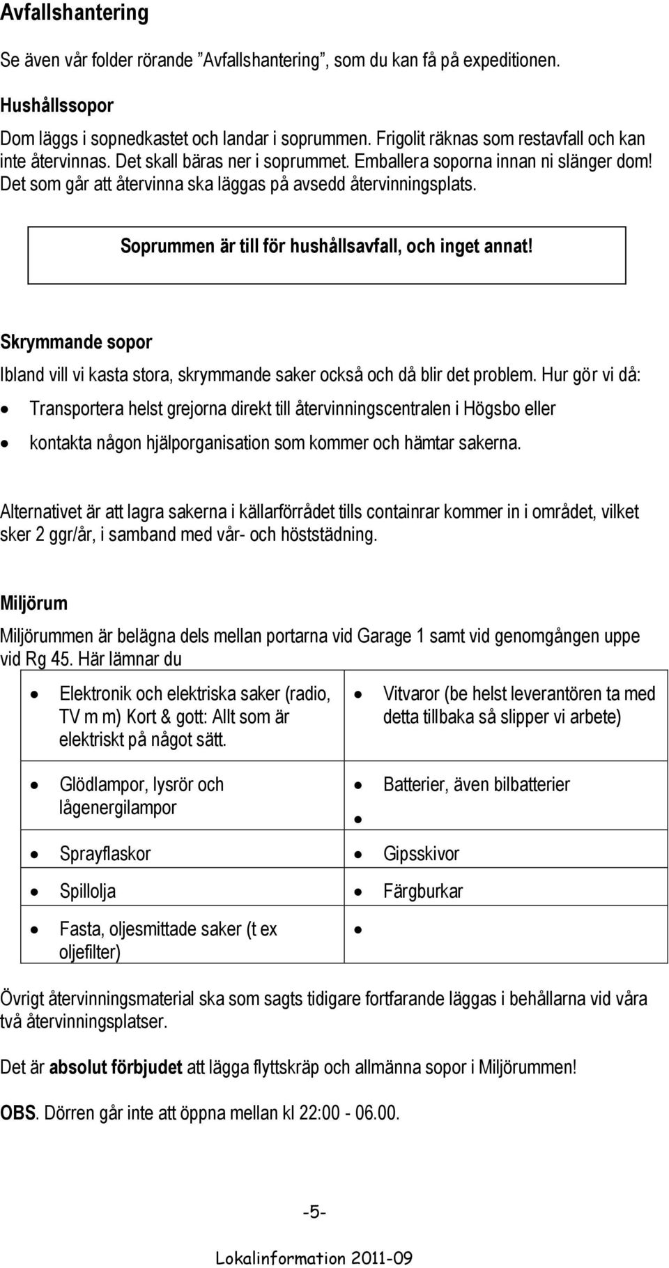 Soprummen är till för hushållsavfall, och inget annat! Skrymmande sopor Ibland vill vi kasta stora, skrymmande saker också och då blir det problem.