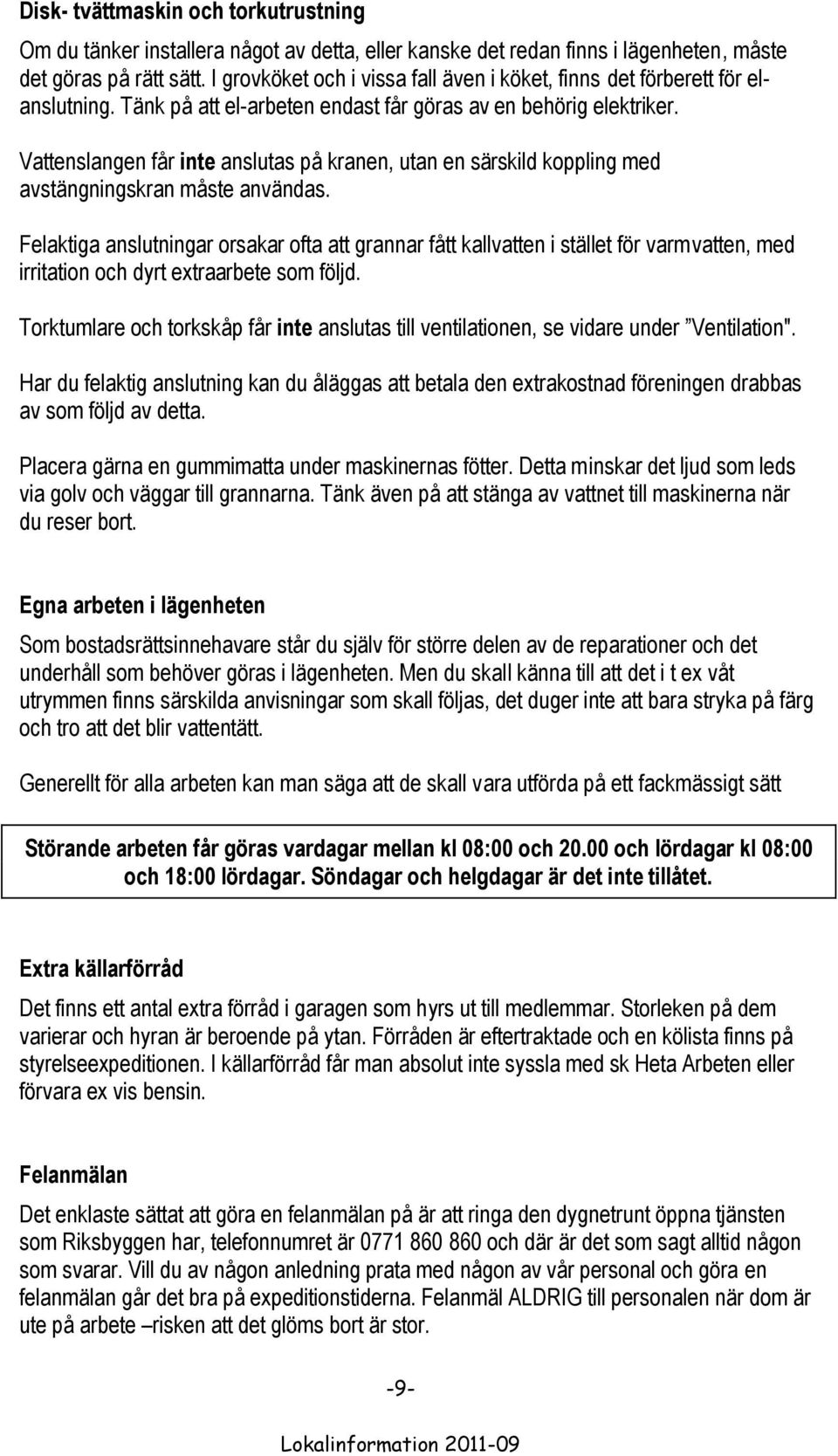 Vattenslangen får inte anslutas på kranen, utan en särskild koppling med avstängningskran måste användas.