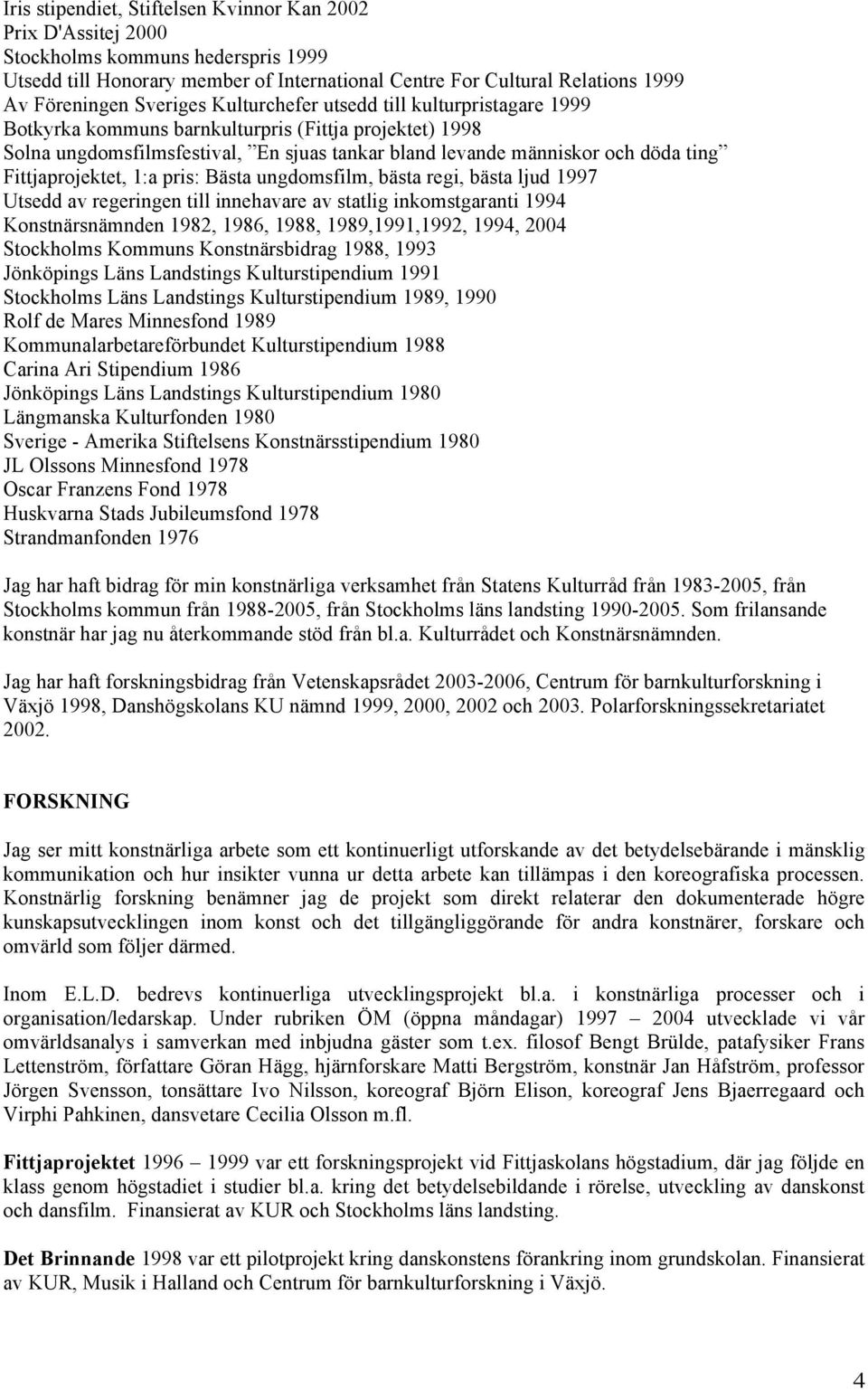 Fittjaprojektet, 1:a pris: Bästa ungdomsfilm, bästa regi, bästa ljud 1997 Utsedd av regeringen till innehavare av statlig inkomstgaranti 1994 Konstnärsnämnden 1982, 1986, 1988, 1989,1991,1992, 1994,