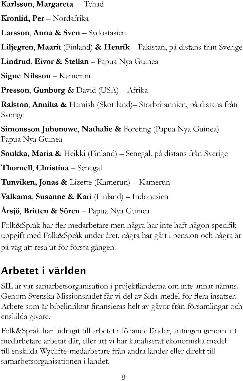 Papua Nya Guinea Soukka, Maria & Heikki (Finland) Senegal, på distans från Sverige Thornell, Christina Senegal Tunviken, Jonas & Lizette (Kamerun) Kamerun Valkama, Susanne & Kari (Finland) Indonesien