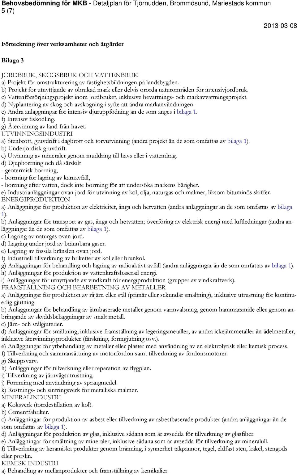 d) Nyplantering av skog och avskogning i syfte att ändra markanvändningen. e) Andra anläggningar för intensiv djuruppfödning än de som anges i bilaga 1. f) Intensiv fiskodling.