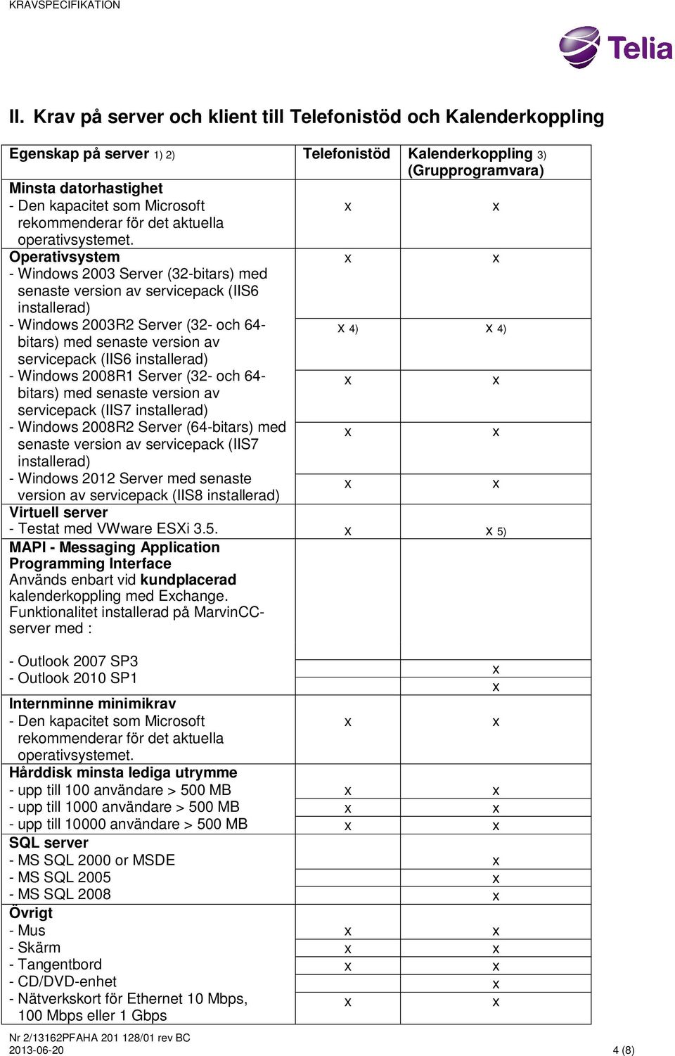 installerad) - Windows 2008R1 Server (32- och 64- bitars) med senaste version av servicepack (IIS7 installerad) - Windows 2008R2 Server (64-bitars) med senaste version av servicepack (IIS7