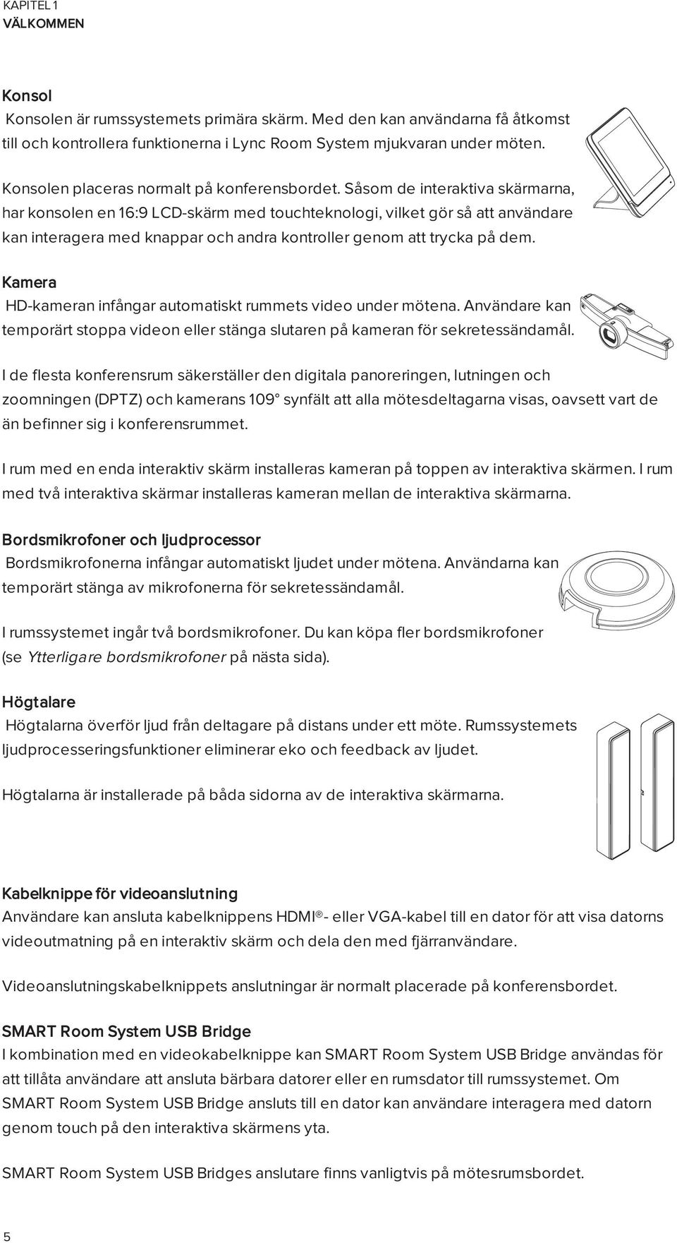 Såsom de interaktiva skärmarna, har konsolen en 16:9 LCD-skärm med touchteknologi, vilket gör så att användare kan interagera med knappar och andra kontroller genom att trycka på dem.