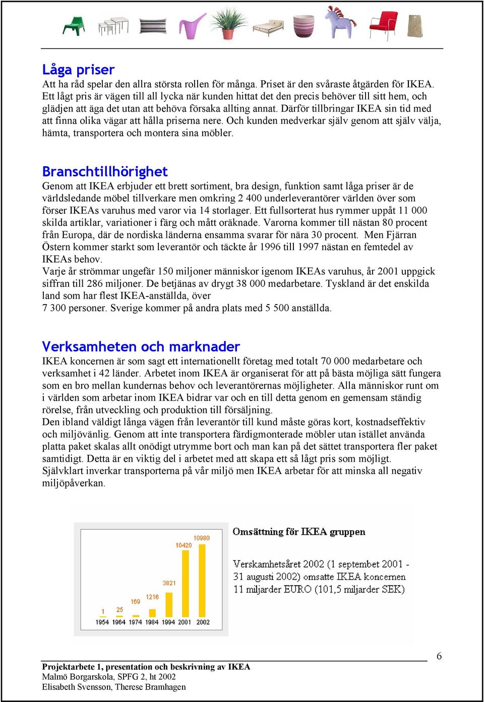 Därför tillbringar IKEA sin tid med att finna olika vägar att hålla priserna nere. Och kunden medverkar själv genom att själv välja, hämta, transportera och montera sina möbler.