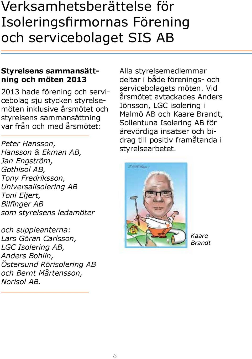 styrelsens ledamöter och suppleanterna: Lars Göran Carlsson, LGC Isolering AB, Anders Bohlin, Östersund Rörisolering AB och Bernt Mårtensson, Norisol AB.