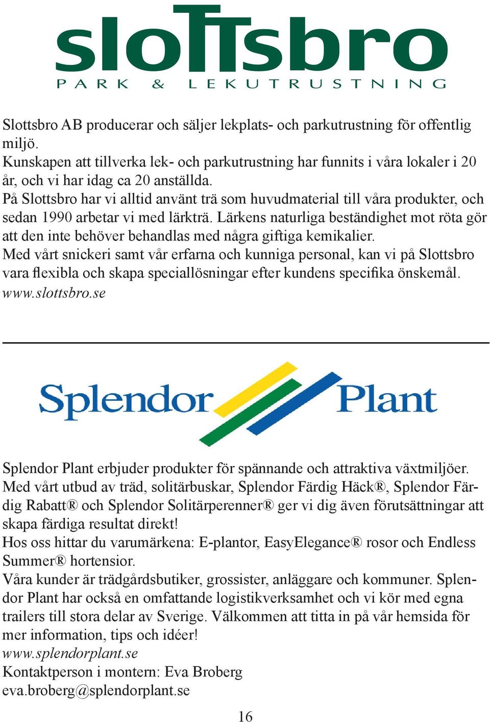 På Slottsbro har vi alltid använt trä som huvudmaterial till våra produkter, och sedan 1990 arbetar vi med lärkträ.