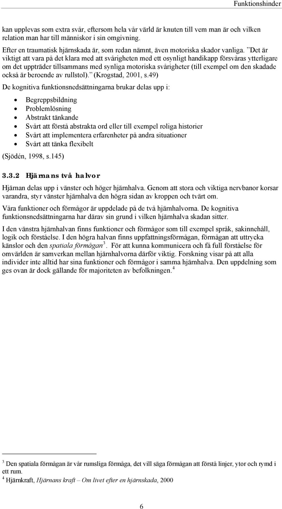 Det är viktigt att vara på det klara med att svårigheten med ett osynligt handikapp försvåras ytterligare om det uppträder tillsammans med synliga motoriska svårigheter (till exempel om den skadade