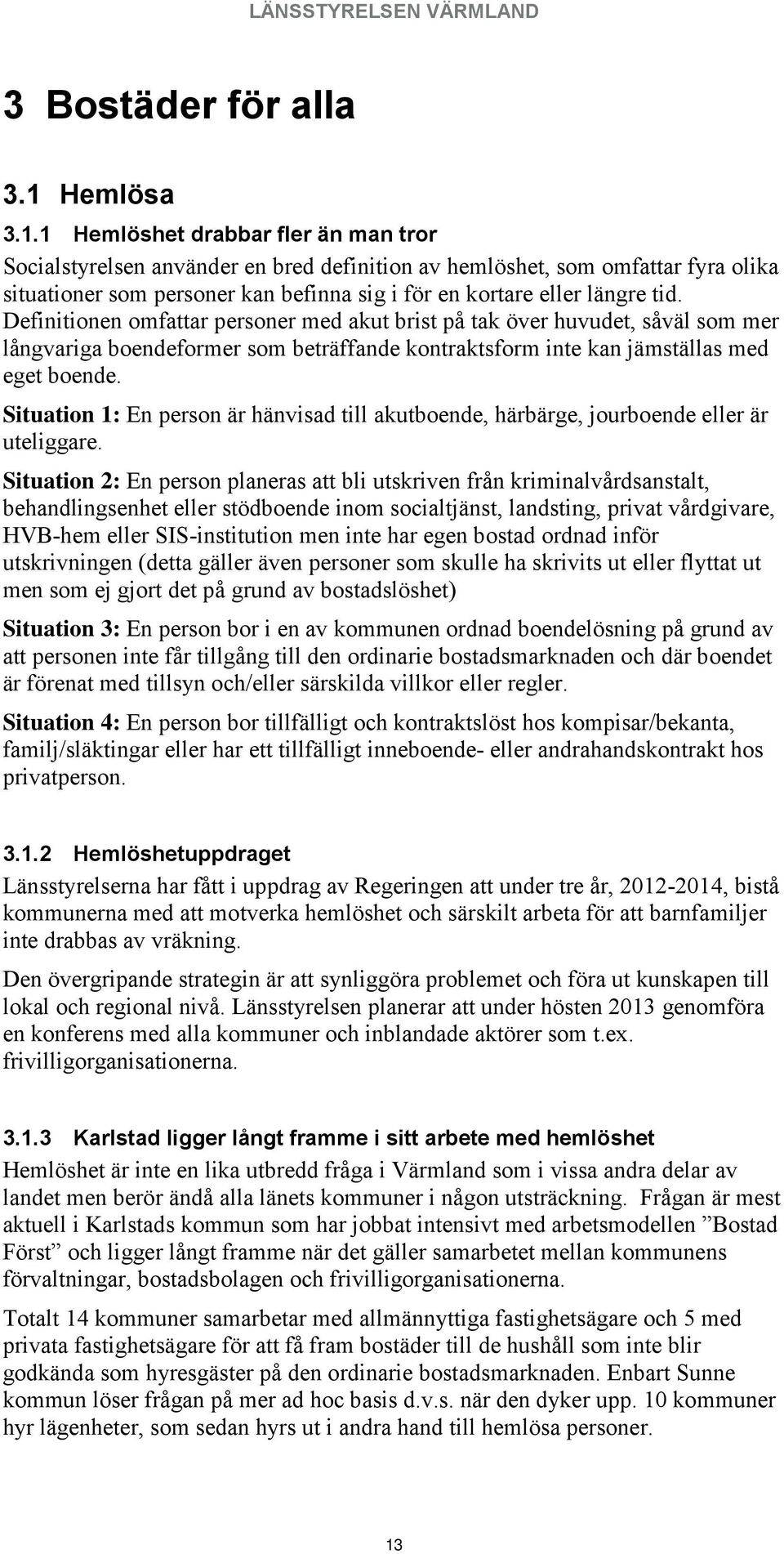 1 Hemlöshet drabbar fler än man tror Socialstyrelsen använder en bred definition av hemlöshet, som omfattar fyra olika situationer som personer kan befinna sig i för en kortare eller längre tid.