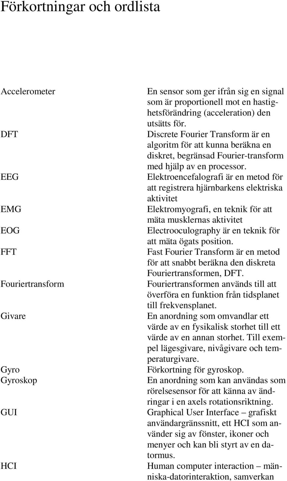 Elektroencefalografi är en metod för att registrera hjärnbarkens elektriska aktivitet Elektromyografi, en teknik för att mäta musklernas aktivitet Electrooculography är en teknik för att mäta ögats