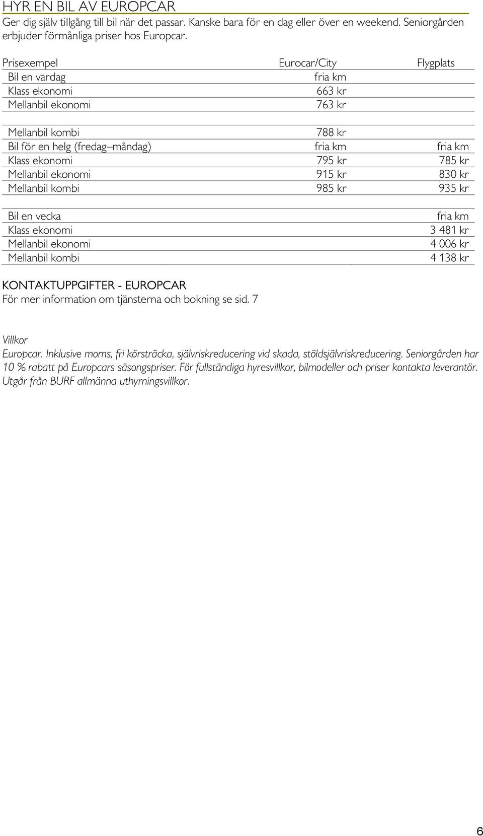 kr Mellanbil ekonomi 915 kr 830 kr Mellanbil kombi 985 kr 935 kr Bil en vecka Klass ekonomi Mellanbil ekonomi Mellanbil kombi fria km 3 481 kr 4 006 kr 4 138 kr KONTAKTUPPGIFTER - EUROPCAR För mer