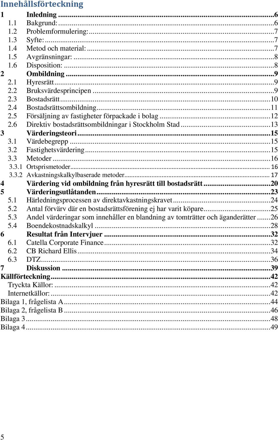 6 Direktiv bostadsrättsombildningar i Stockholm Stad...13 3 Värderingsteori...15 3.1 Värdebegrepp...15 3.2 Fastighetsvärdering...15 3.3 Metoder...16 3.3.1 Ortsprismetoder...16 3.3.2 Avkastningskalkylbaserade metoder.