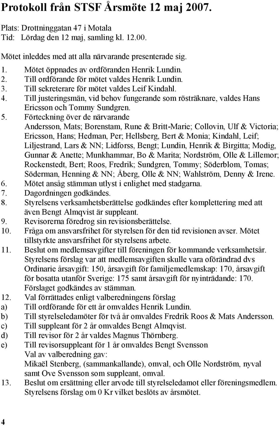 Till justeringsmän, vid behov fungerande som rösträknare, valdes Hans Ericsson och Tommy Sundgren. 5.