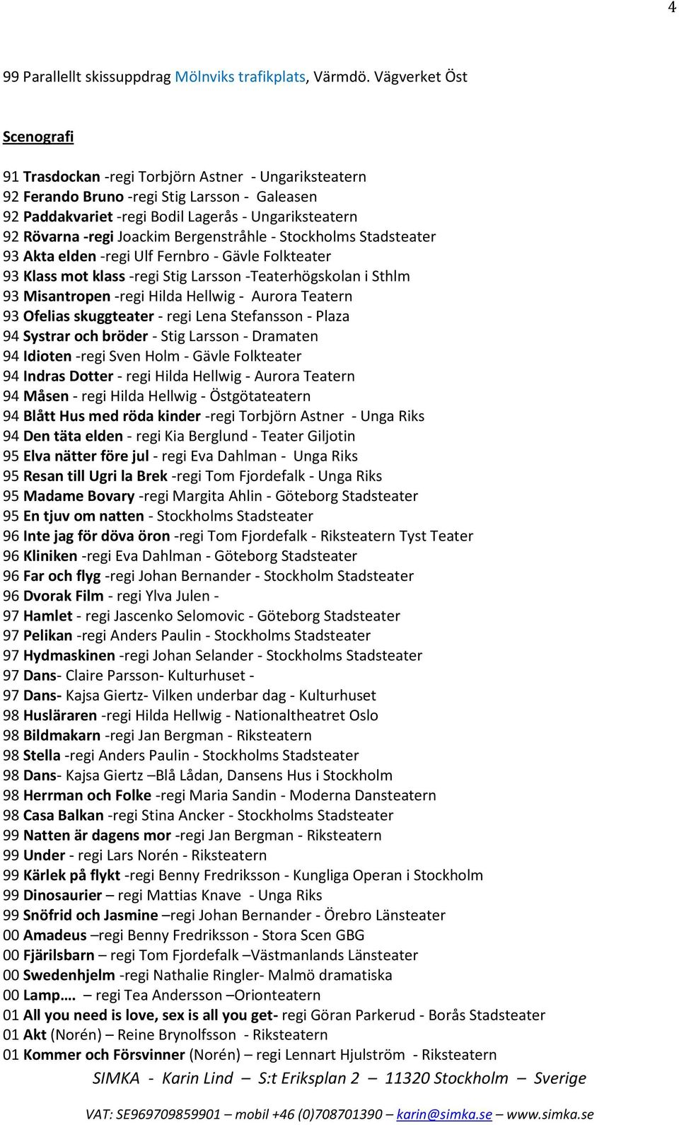 Joackim Bergenstråhle - Stockholms Stadsteater 93 Akta elden -regi Ulf Fernbro - Gävle Folkteater 93 Klass mot klass -regi Stig Larsson -Teaterhögskolan i Sthlm 93 Misantropen -regi Hilda Hellwig -