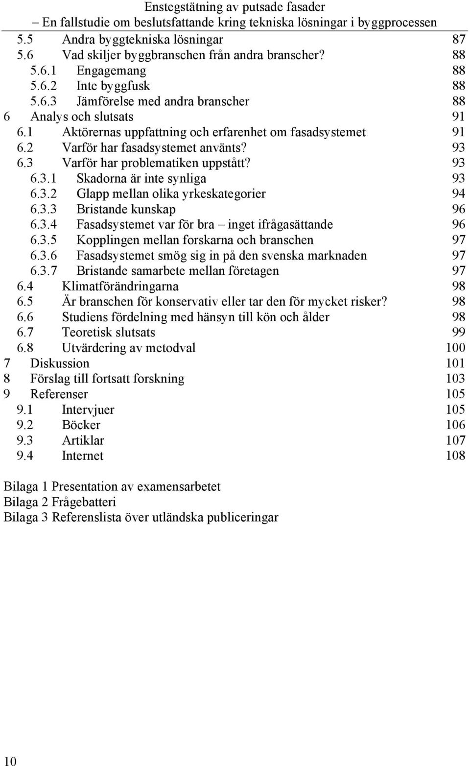 3.3 Bristande kunskap 96 6.3.4 Fasadsystemet var för bra inget ifrågasättande 96 6.3.5 Kopplingen mellan forskarna och branschen 97 6.3.6 Fasadsystemet smög sig in på den svenska marknaden 97 6.3.7 Bristande samarbete mellan företagen 97 6.