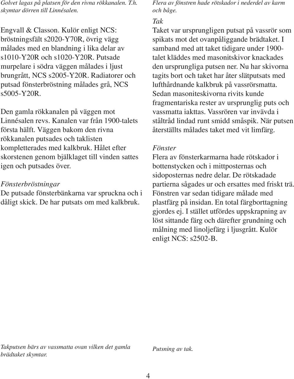 Radiatorer och putsad fönsterbröstning målades grå, NCS s5005-y20r. Den gamla rökkanalen på väggen mot Linnésalen revs. Kanalen var från 1900-talets första hälft.