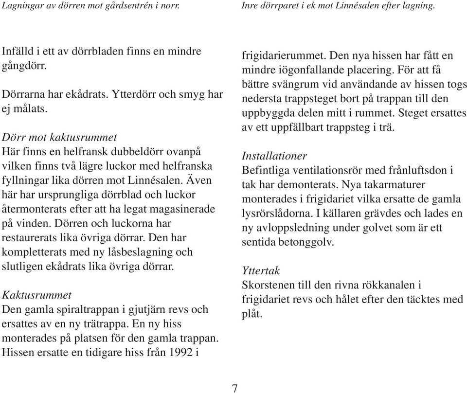 Även här har ursprungliga dörrblad och luckor återmonterats efter att ha legat magasinerade på vinden. Dörren och luckorna har restaurerats lika övriga dörrar.