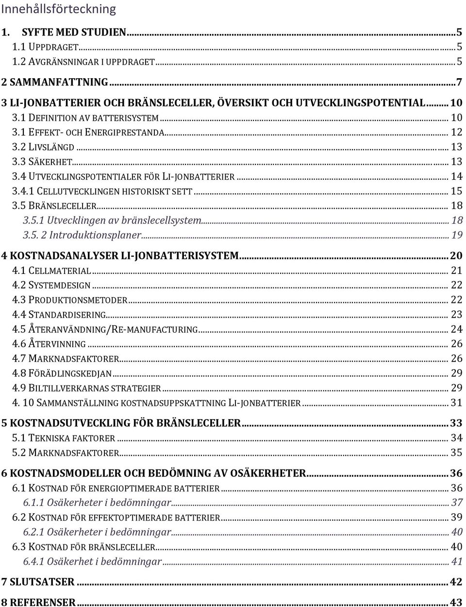 .. 15 3.5 BRÄNSLECELLER... 18 3.5.1 Utvecklingen av bränslecellsystem... 18 3.5. 2 Introduktionsplaner... 19 4 KOSTNADSANALYSER LI-JONBATTERISYSTEM... 20 4.1 CELLMATERIAL... 21 4.2 SYSTEMDESIGN... 22 4.