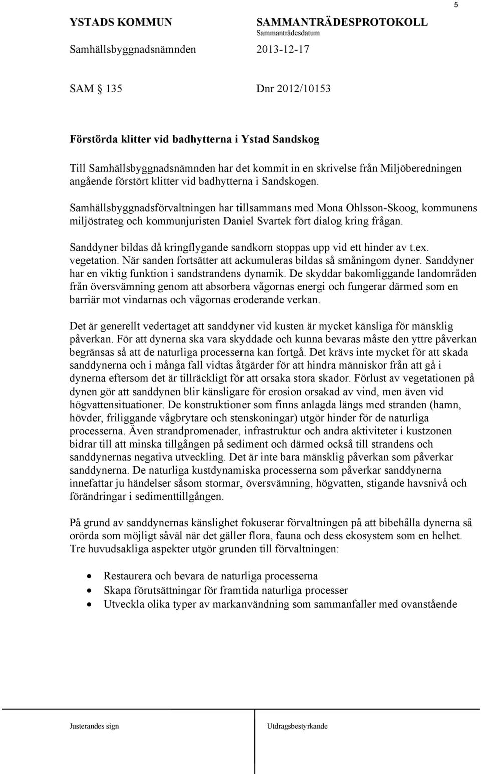 Sanddyner bildas då kringflygande sandkorn stoppas upp vid ett hinder av t.ex. vegetation. När sanden fortsätter att ackumuleras bildas så småningom dyner.