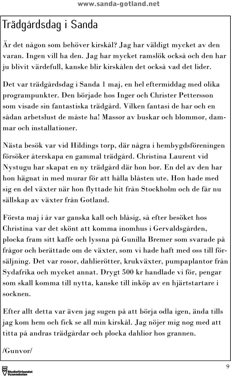 Den började hos Inger och Christer Pettersson som visade sin fantastiska trädgård. Vilken fantasi de har och en sådan arbetslust de måste ha! Massor av buskar och blommor, dammar och installationer.