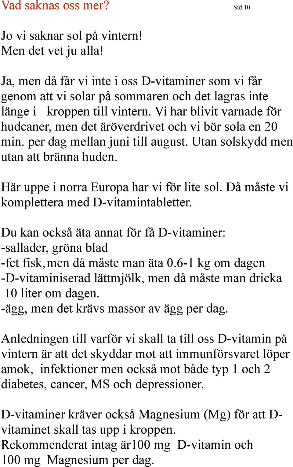 Vi har blivit varnade för hudcaner, men det äröverdrivet och vi bör sola en 20 min. per dag mellan juni till august. Utan solskydd men utan att bränna huden.