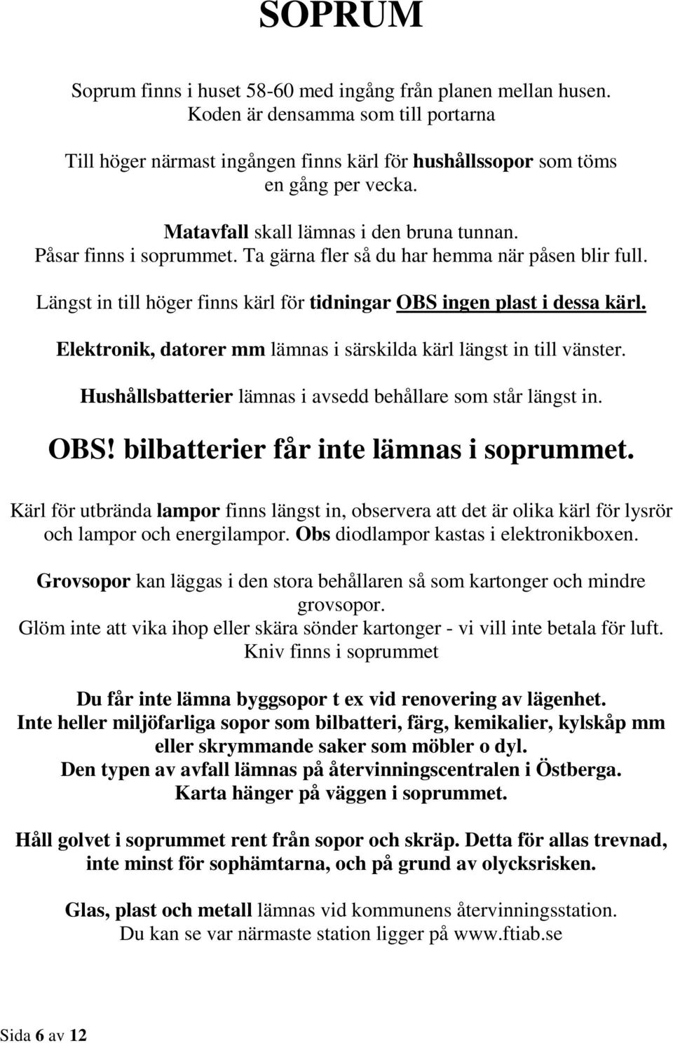 Elektronik, datorer mm lämnas i särskilda kärl längst in till vänster. Hushållsbatterier lämnas i avsedd behållare som står längst in. OBS! bilbatterier får inte lämnas i soprummet.