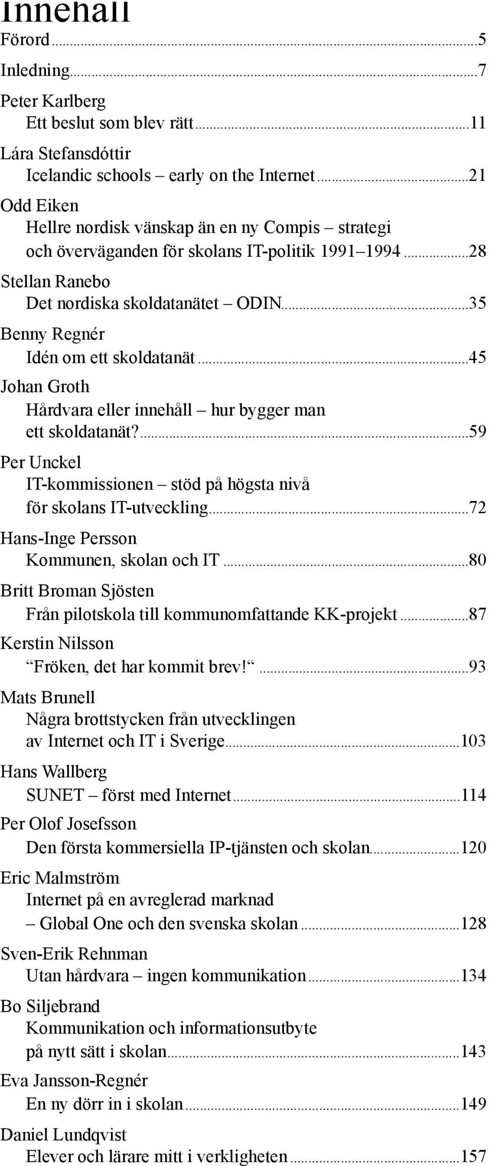 ..35 Benny Regnér Idén om ett skoldatanät...45 Johan Groth Hårdvara eller innehåll hur bygger man ett skoldatanät?...59 Per Unckel IT-kommissionen stöd på högsta nivå för skolans IT-utveckling.