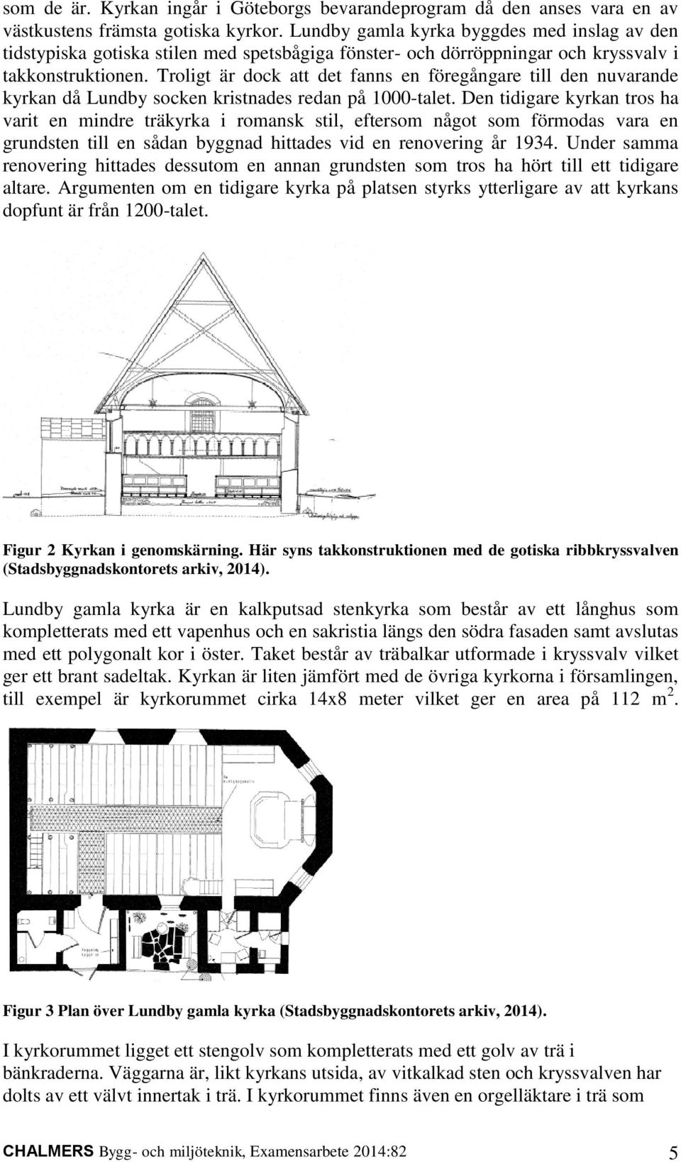 Troligt är dock att det fanns en föregångare till den nuvarande kyrkan då Lundby socken kristnades redan på 1000-talet.